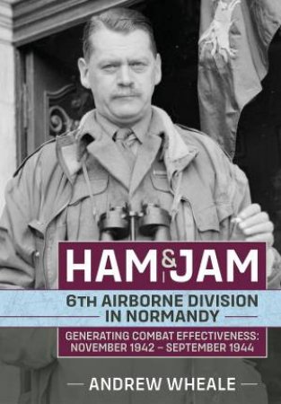 Ham & Jam: 6th Airborne Division in Normandy - Generating Combat Effectiveness: November 1942 - September 1944 by Andrew Wheale