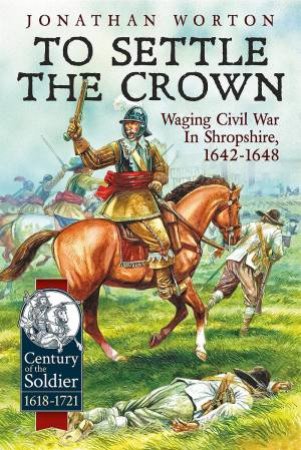 Settle The Crown: Waging Civil War In Shropshire 1642-1648 by Jonathan Worton