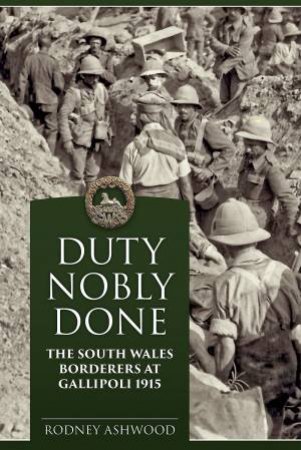 Duty Nobly Done: The South Wales Borderers At Gallipoli 1915 by Rodney Ashwood