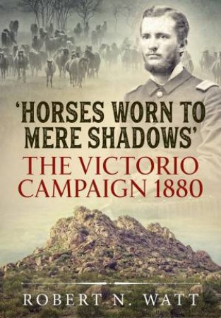 Horses Worn To Mere Shadows: The Victorio Campaign 1880 by Robert N. Watt