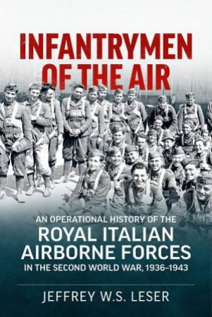 Infantrymen of the Air: An Operational History of the Royal Italian Airborne Forces in the Second World War, 1936-1943 by JEFFERY W. S. LESER