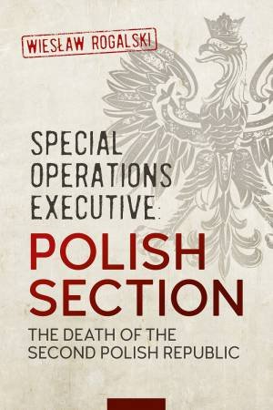 Special Operations Executive: Polish Section: The Death of the Second Polish Republic by WIELAW ROGALSKI