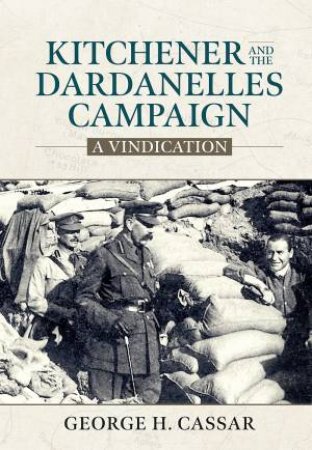 Kitchener and the Dardanelles: A Vindication by GEORGE H. CASSAR