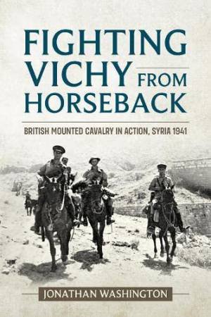 Fighting Vichy from Horseback: British Mounted Cavalry in Action, Syria 1941 by JONATHAN WASHINGTON