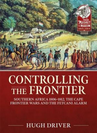 Controlling the Frontier: Southern Africa 1806-1828, The Cape Frontier Wars and The Fetcani Alarm by HUGH DRIVER