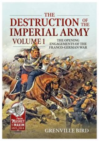 Destruction of the Imperial Army: Volume 1 - The Opening Engagements of the Franco-German War, 1870-1871 by GRENVILLE BIRD