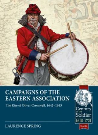 Campaigns Of The Eastern Association: The Rise Of Oliver Cromwell, 1642-1645 by Laurence Spring