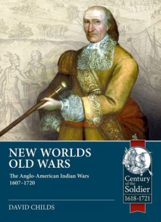 New Worlds: Old Wars: The Anglo-American Indian Wars, 1607 - 1720 by David Childs