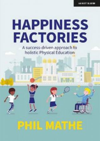 Happiness Factories: A success-driven approach to holistic Physical Educ by Phil Mathe