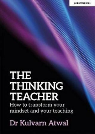 The Thinking Teacher: How to transform your mindset and your teaching by Kulvarn Atwal