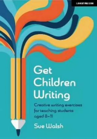 Get Children Writing: Creative writing exercises for teaching students a by Sue Walsh