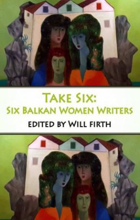 Take Six: Six Balkan Women Writers by WILL FIRTH