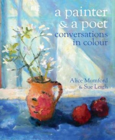 Painter and a Poet: Conversations in Colour by ALICE MUMFORD