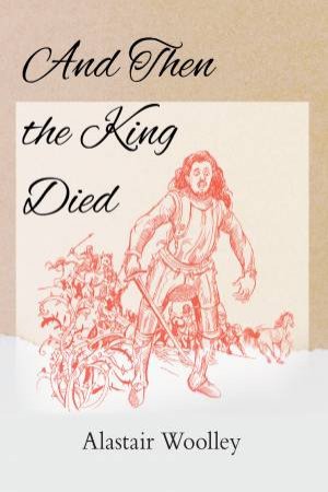 And Then The King Died by Alastair Woolley