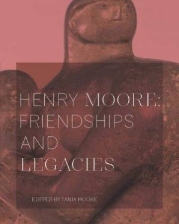 Henry Moore: Friendships And Legacies by Tania Moore