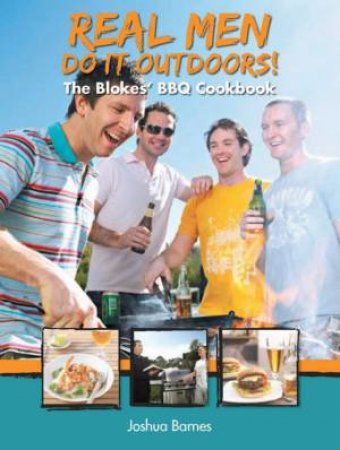 Real Men Do It Outdoors: The Blokes' BBQ Cookbook by Joshua Barnes