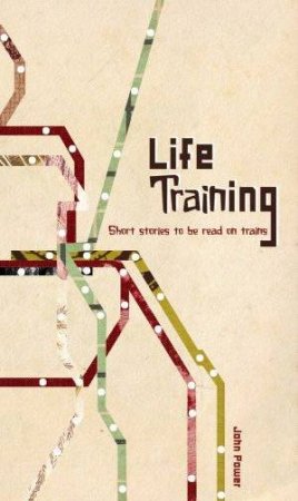 Life Training: Short Stories To Be Read On Trains by John Power