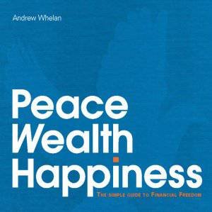 Peace Wealth Happiness: The Simple Guide to Financial Freedom by Andrew Whelan