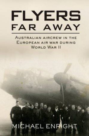 Flyers Far Away: Australian Aircrew in the European Air War During World War II by Michael Enright