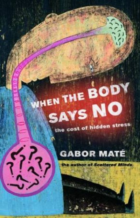 When The Body Says No: The Cost Of Hidden Stress by Gabor Maté