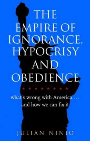 The Empire Of Ignorance, Hypocrisy And Obedience: What's Wrong With America by Julien Ninio