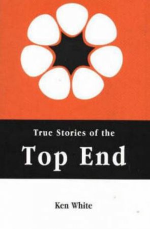 True Stories of the Top End by Ken White