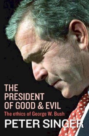 The President Of Good & Evil: The Ethics Of George W Bush by Peter Singer