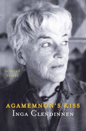 Agamemnon's Kiss: Selected Esssays by Inga Clendinnen