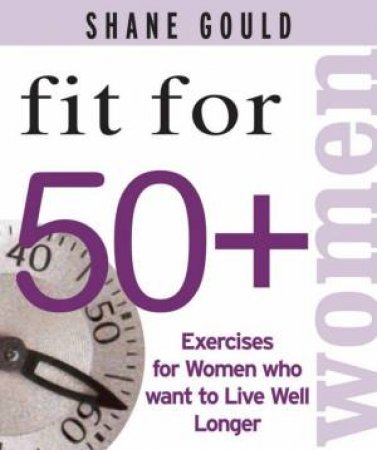 Fit For 50+ Women: Exercises For Women Who Want To Live Well Longer by Shane Gould