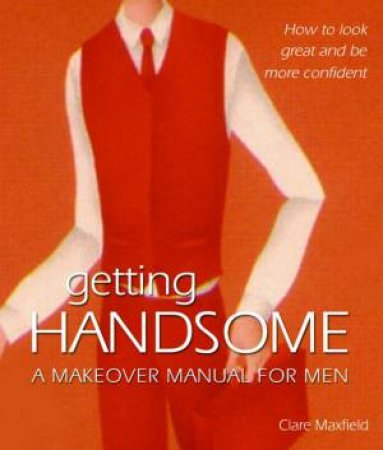 Getting Handsome: A Makeover Manual For Men by Clare Maxfield