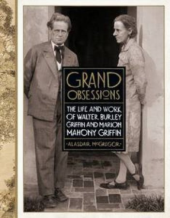 Grand Obsessions: The Life and Work of Walter Burley Griffin and Marion Mahony Griffin by Alasdair McGregor