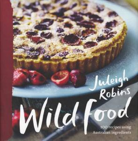 Wild Food: 100 Recipes Using Australian Ingredients by Juleigh Robins