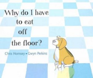 Why Do I Have To Eat Off The Floor? by Chris Hornsey & Gwyn Perkins