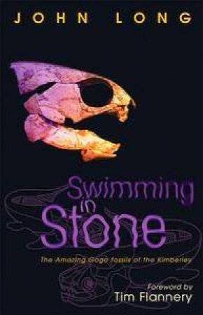 Swimming In Stone: The Amazing Gogo Fossils of the Kimberly by John Long