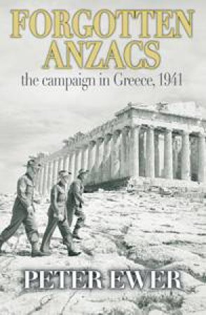 Forgotten Anzacs: The Campaign In Greece, 1941 by Peter Ewer