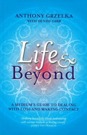 Life and Beyond: A Medium's Guide to Dealing with Loss and Making Contact by Anthony Grzelka & Denise Gibb