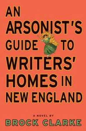 An Arsonist's Guide To Writers' Homes In New England by Brock Clarke