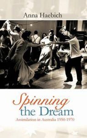 Spinning the Dream: Assimilation In Australia 1950-1970 by Anna Haebich