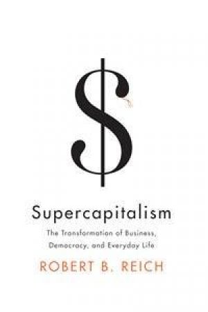 Supercapitalism: The Transformation Of Business, Democracy, And Everydaylife by Robert Reich