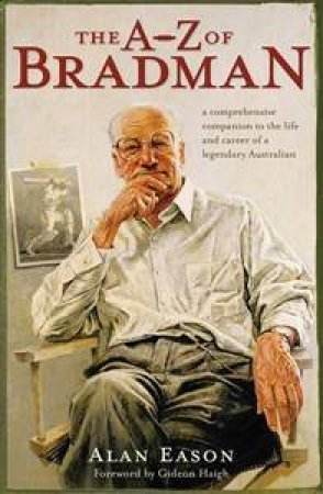 The A-Z of Bradman: a Comprehensive Companion to the Life and Career of the Don - Extraordinary Cricketer and Legendary by Alan Eason