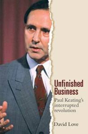 Unfinished Business: Paul Keating's Interrupted Revolution by David Love