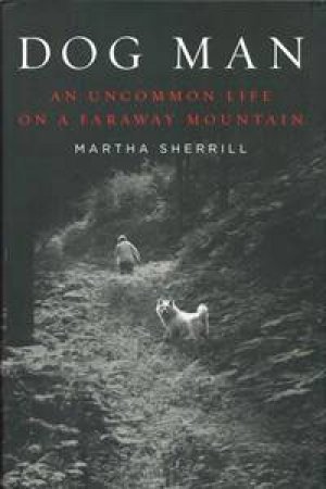 Dog Man: An Uncommon Life on a Faraway Mountain by Martha Sherrill