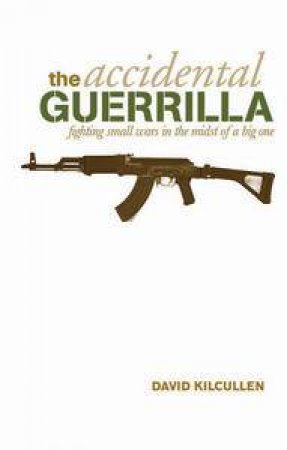 Accidental Guerrilla: Fighting Small Wars In The Midst Of A Big One by David Kilcullen