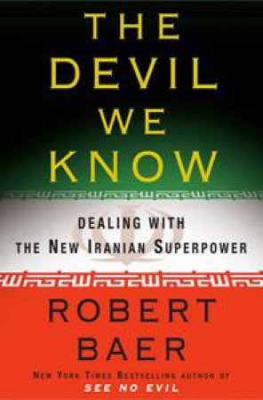 Devil we Know: Dealing With the New Iranian Superpower by Robert Baer