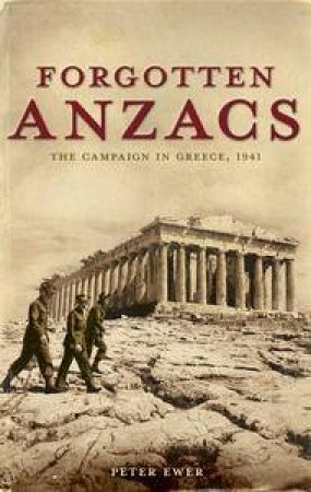 Forgotten Anzacs: The Campaign in Greece, 1941 by Peter Ewer