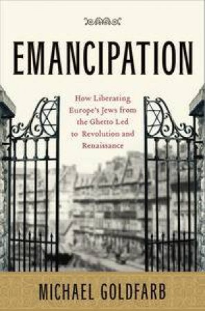 Emancipation: How Liberating the Jews from the Ghetto Led to a Revolution and Renaissance by Michael Goldfarb