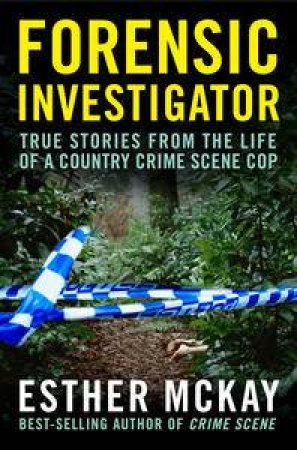 Forensic Investigator: True Stories from the Life of a Country Crime Scene Cop by Esther Mckay