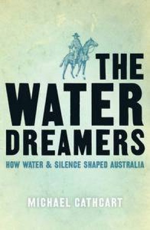 Water Dreamers: How Water and Silence Shaped Australia by Michael Cathcart