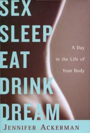 Sex Sleep Eat Dream: A Day in the Life of Your Body by Jennifer Ackerman