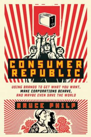 Consumer Republic: Using Brands to Get What You Want, Make Corporations Behave, and Maybe Even Save the World by Bruce Philp